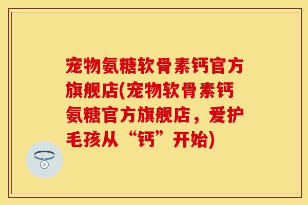 宠物氨糖软骨素钙官方旗舰店(宠物软骨素钙氨糖官方旗舰店，爱护毛孩从“钙”开始)