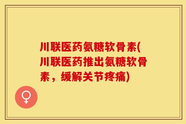 川联医药氨糖软骨素(川联医药推出氨糖软骨素，缓解关节疼痛)