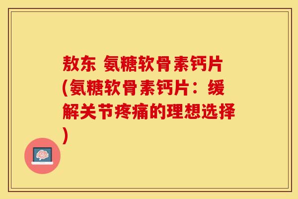 敖东 氨糖软骨素钙片(氨糖软骨素钙片:缓解关节的理想选择) 敖东 氨糖软骨素钙片(氨糖软骨素钙片:缓解关节的理想选择)
