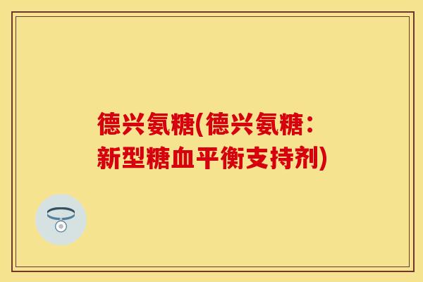 德兴氨糖(德兴氨糖：新型糖血平衡支持剂)