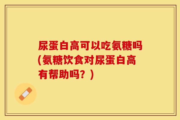 尿蛋白高可以吃氨糖吗(氨糖饮食对尿蛋白高有帮助吗？)