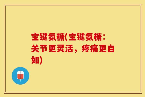 宝键氨糖(宝键氨糖:关节更灵活,更自如) 宝键氨糖(宝键氨糖:关节更灵活,更自如)
