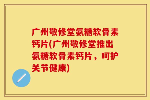 广州敬修堂氨糖软骨素钙片(广州敬修堂推出氨糖软骨素钙片，呵护关节健康)