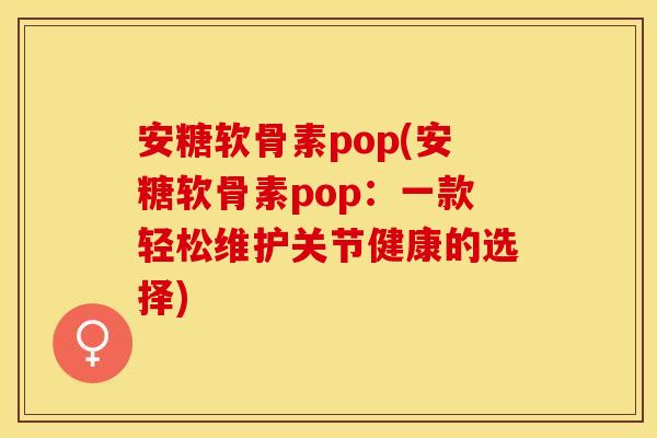 安糖软骨素pop(安糖软骨素pop：一款轻松维护关节健康的选择)