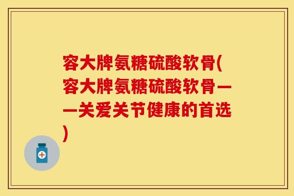 容大牌氨糖硫酸软骨(容大牌氨糖硫酸软骨——关爱关节健康的首选) 容大牌氨糖硫酸软骨(容大牌氨糖硫酸软骨——关爱关节健康的首选)