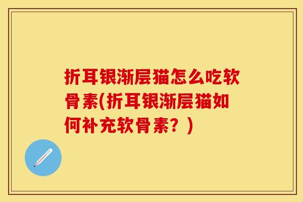折耳银渐层猫怎么吃软骨素(折耳银渐层猫如何补充软骨素?) 折耳银渐层猫怎么吃软骨素(折耳银渐层猫如何补充软骨素?)