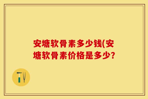 安塘软骨素多少钱(安塘软骨素价格是多少？