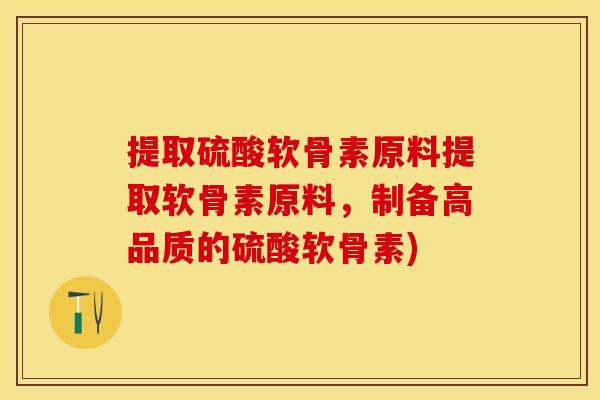 提取硫酸软骨素原料提取软骨素原料，制备高品质的硫酸软骨素)