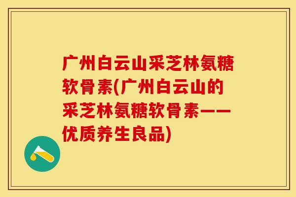 广州白云山采芝林氨糖软骨素(广州白云山的采芝林氨糖软骨素——优质养生良品)