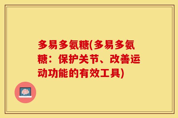 多易多氨糖(多易多氨糖:保护关节、改善运动功能的有效工具) 多易多氨糖(多易多氨糖:保护关节、改善运动功能的有效工具)