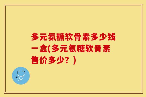 多元氨糖软骨素多少钱一盒(多元氨糖软骨素售价多少？)