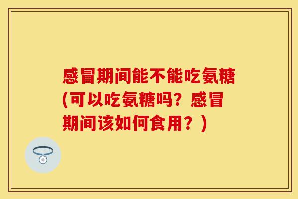 感冒期间能不能吃氨糖(可以吃氨糖吗？感冒期间该如何食用？)