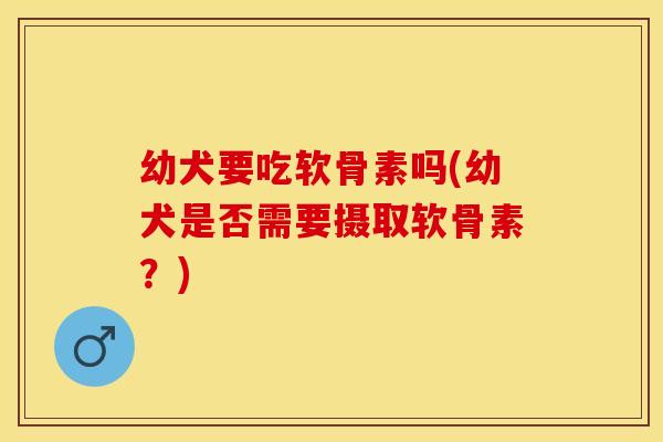 幼犬要吃软骨素吗(幼犬是否需要摄取软骨素？)