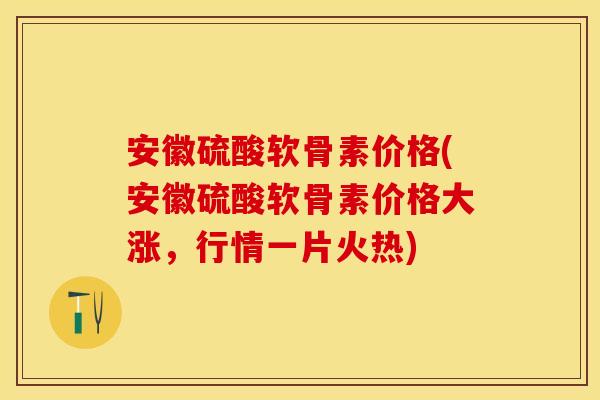 安徽硫酸软骨素价格(安徽硫酸软骨素价格大涨,行情一片火热) 安徽硫酸软骨素价格(安徽硫酸软骨素价格大涨,行情一片火热)