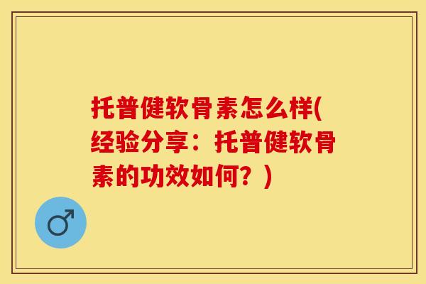 托普健软骨素怎么样(经验分享：托普健软骨素的功效如何？)