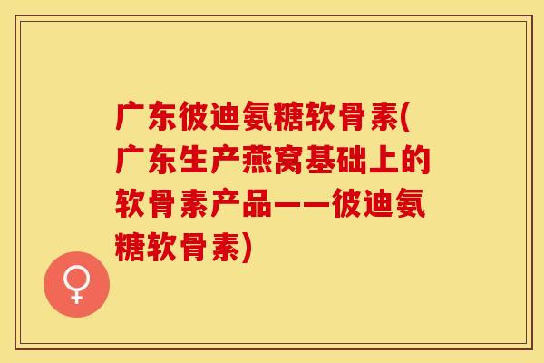 广东彼迪氨糖软骨素(广东生产燕窝基础上的软骨素产品——彼迪氨糖软骨素) 广东彼迪氨糖软骨素(广东生产燕窝基础上的软骨素产品——彼迪氨糖软骨素)