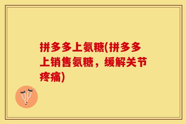 拼多多上氨糖(拼多多上销售氨糖，缓解关节疼痛)