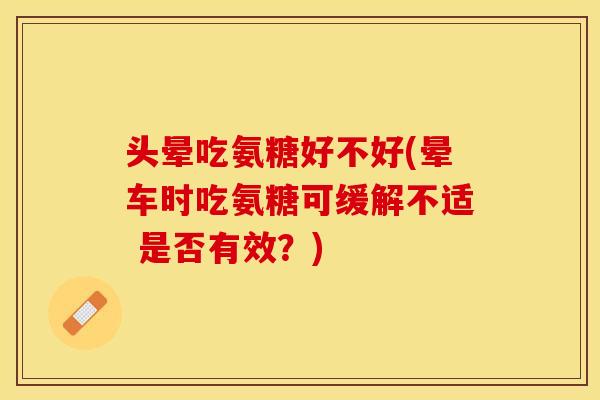头晕吃氨糖好不好(晕车时吃氨糖可缓解不适 是否有效？)