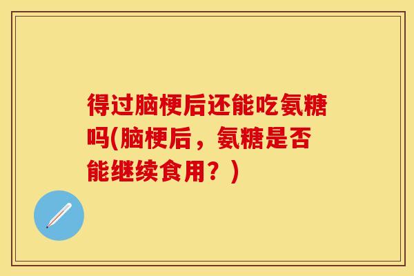 得过脑梗后还能吃氨糖吗(脑梗后，氨糖是否能继续食用？)