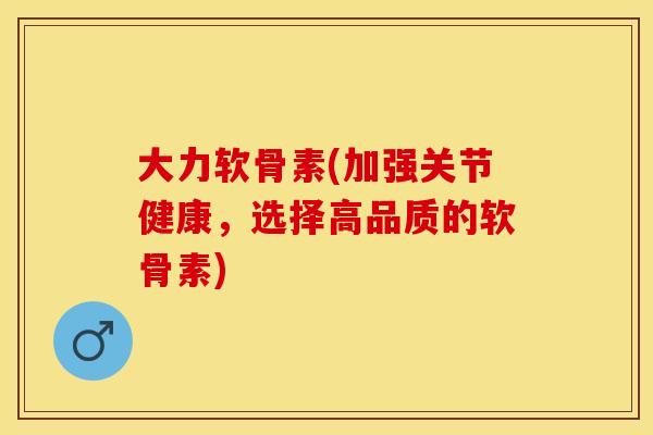 大力软骨素(加强关节健康，选择高品质的软骨素)