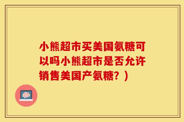 小熊超市买美国氨糖可以吗小熊超市是否允许销售美国产氨糖？)