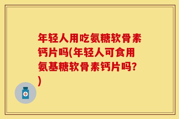 年轻人用吃氨糖软骨素钙片吗(年轻人可食用氨基糖软骨素钙片吗?) 年轻人用吃氨糖软骨素钙片吗(年轻人可食用氨基糖软骨素钙片吗?)