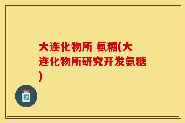 大连化物所 氨糖(大连化物所研究开发氨糖)