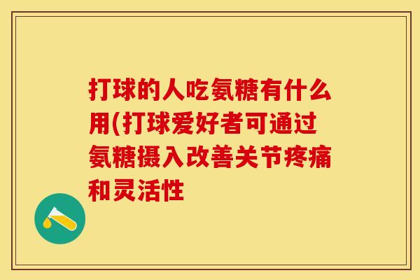 打球的人吃氨糖有什么用(打球爱好者可通过氨糖摄入改善关节疼痛和灵活性