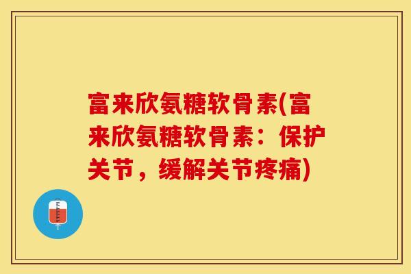 富来欣氨糖软骨素(富来欣氨糖软骨素:保护关节,缓解关节) 富来欣氨糖软骨素(富来欣氨糖软骨素:保护关节,缓解关节)