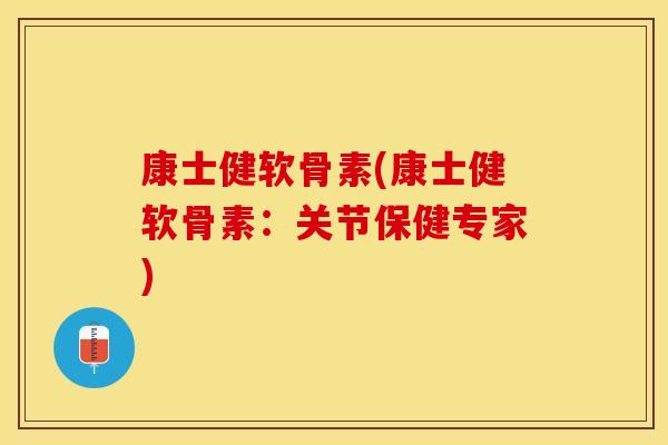 康士健软骨素(康士健软骨素:关节保健专家) 康士健软骨素(康士健软骨素:关节保健专家)