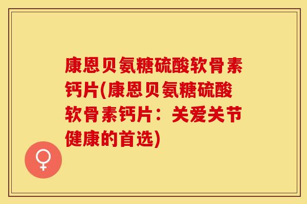 康恩贝氨糖硫酸软骨素钙片(康恩贝氨糖硫酸软骨素钙片：关爱关节健康的首选)