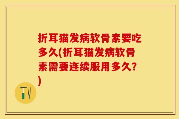 折耳猫发病软骨素要吃多久(折耳猫发病软骨素需要连续服用多久？)