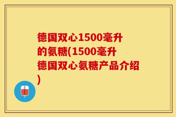 德国双心1500毫升的氨糖(1500毫升德国双心氨糖产品介绍)
