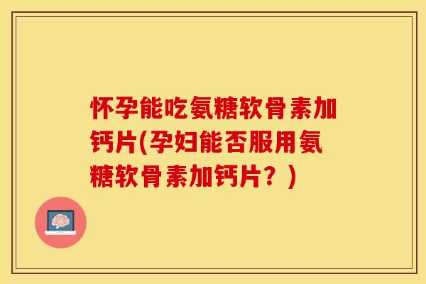 怀孕能吃氨糖软骨素加钙片(孕妇能否服用氨糖软骨素加钙片?) 怀孕能吃氨糖软骨素加钙片(孕妇能否服用氨糖软骨素加钙片?)