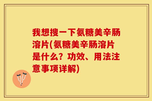 我想搜一下氨糖美辛肠溶片(氨糖美辛肠溶片是什么？功效、用法注意事项详解)