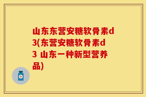 山东东营安糖软骨素d3(东营安糖软骨素d3 山东一种新型营养品)