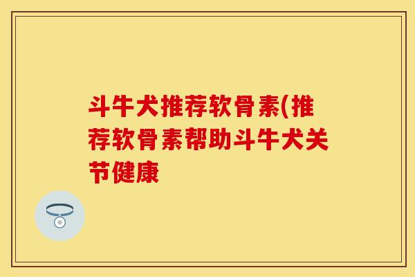 斗牛犬推荐软骨素(推荐软骨素帮助斗牛犬关节健康