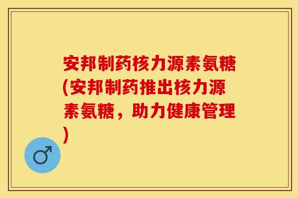 安邦制药核力源素氨糖(安邦制药推出核力源素氨糖，助力健康管理)