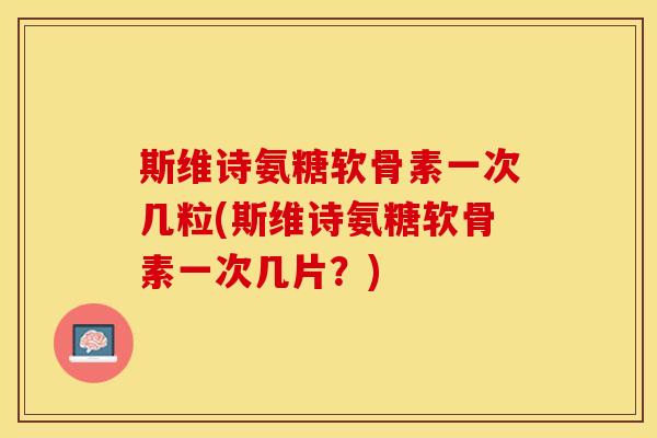 斯维诗氨糖软骨素一次几粒(斯维诗氨糖软骨素一次几片？)