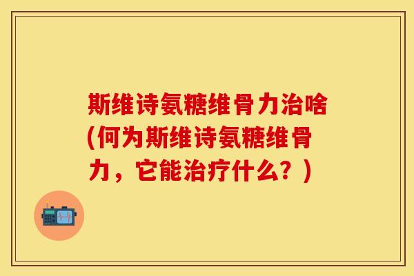斯维诗氨糖维骨力治啥(何为斯维诗氨糖维骨力，它能治疗什么？)