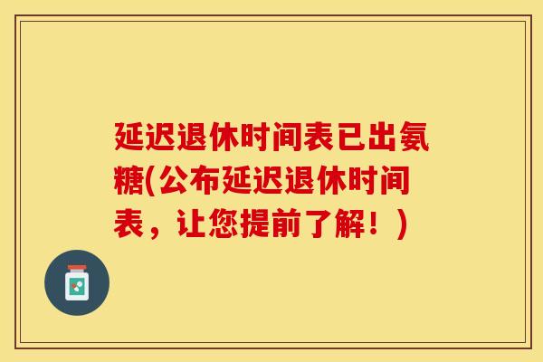 延迟退休时间表已出氨糖(公布延迟退休时间表，让您提前了解！)