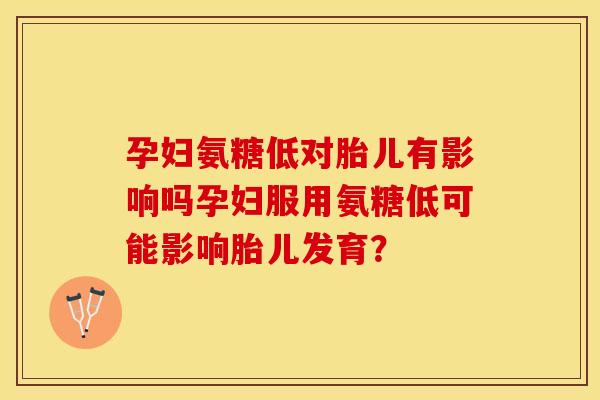 孕妇氨糖低对胎儿有影响吗孕妇服用氨糖低可能影响胎儿发育？