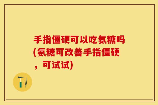 手指僵硬可以吃氨糖吗(氨糖可改善手指僵硬，可试试)