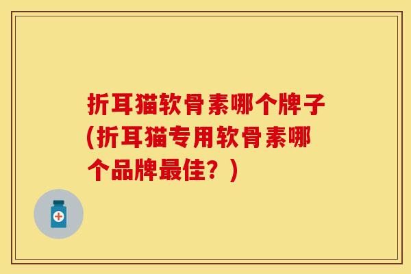 折耳猫软骨素哪个牌子(折耳猫专用软骨素哪个品牌最佳？)