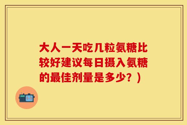 大人一天吃几粒氨糖比较好建议每日摄入氨糖的最佳剂量是多少？)