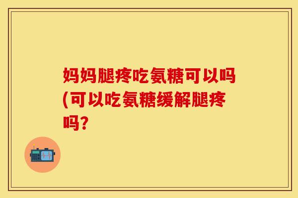 妈妈腿疼吃氨糖可以吗(可以吃氨糖缓解腿疼吗？