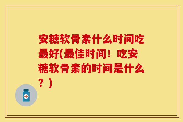 安糖软骨素什么时间吃好(佳时间！吃安糖软骨素的时间是什么？)