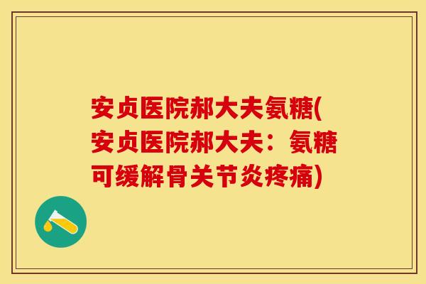 安贞医院郝大夫氨糖(安贞医院郝大夫:氨糖可缓解骨) 安贞医院郝大夫氨糖(安贞医院郝大夫:氨糖可缓解骨)