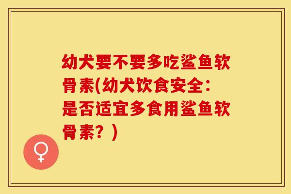 幼犬要不要多吃鲨鱼软骨素(幼犬饮食安全：是否适宜多食用鲨鱼软骨素？)