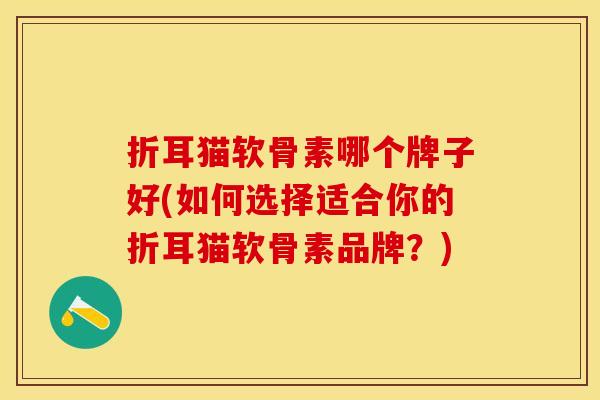 折耳猫软骨素哪个牌子好(如何选择适合你的折耳猫软骨素品牌？)